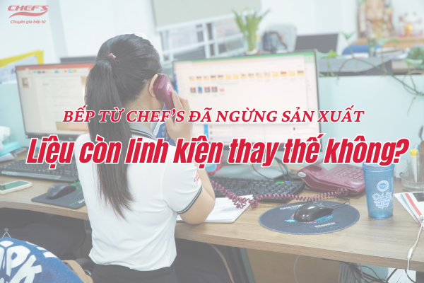 Sản phẩm từ Chef's đã ngừng sản xuất, liệu còn linh kiện thay thế không?